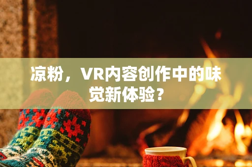 凉粉，VR内容创作中的味觉新体验？