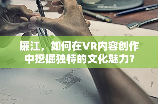 廉江，如何在VR内容创作中挖掘独特的文化魅力？