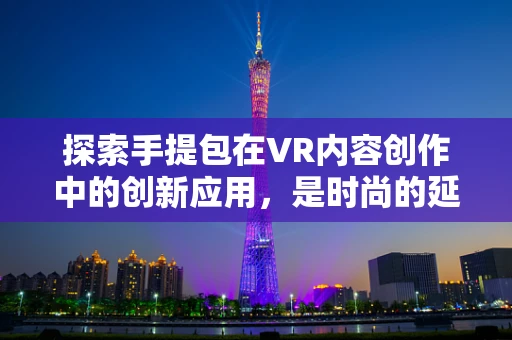 探索手提包在VR内容创作中的创新应用，是时尚的延伸，还是交互的革新？