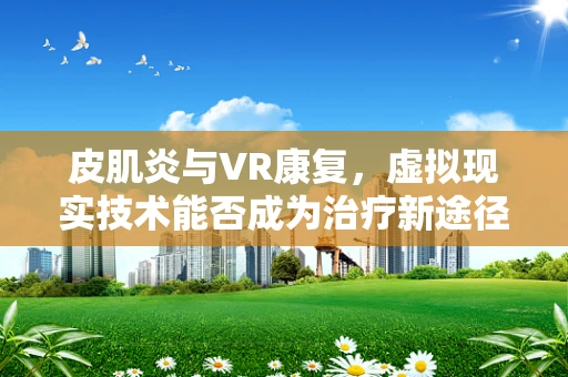 皮肌炎与VR康复，虚拟现实技术能否成为治疗新途径？