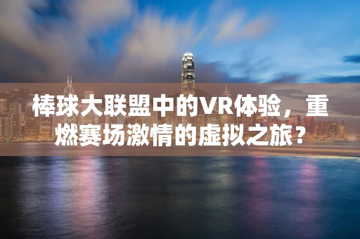 棒球大联盟中的VR体验，重燃赛场激情的虚拟之旅？