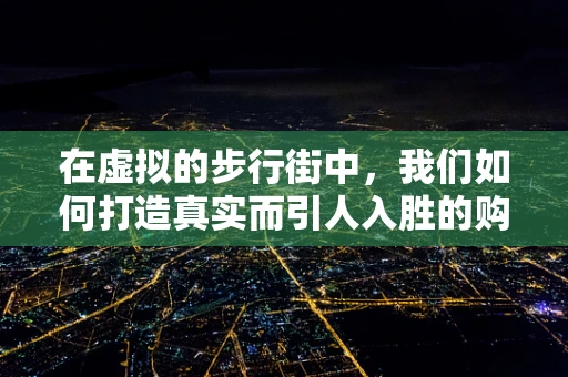 在虚拟的步行街中，我们如何打造真实而引人入胜的购物体验？