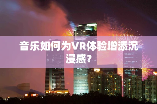 音乐如何为VR体验增添沉浸感？