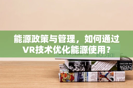 能源政策与管理，如何通过VR技术优化能源使用？