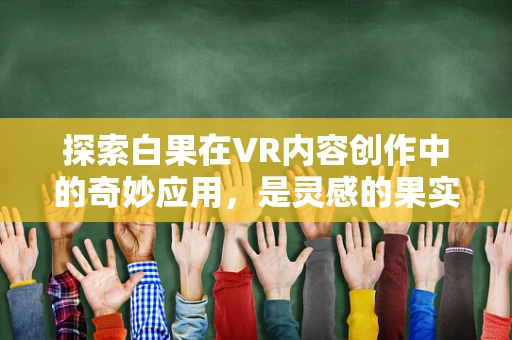 探索白果在VR内容创作中的奇妙应用，是灵感的果实，还是技术的绊脚石？