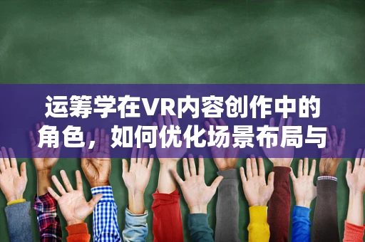 运筹学在VR内容创作中的角色，如何优化场景布局与用户体验？