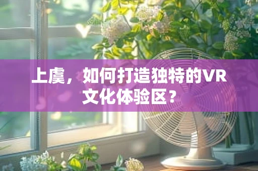 上虞，如何打造独特的VR文化体验区？