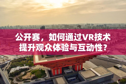 公开赛，如何通过VR技术提升观众体验与互动性？