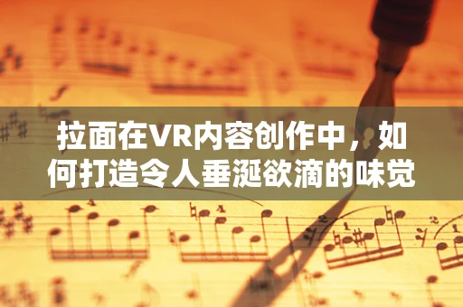 拉面在VR内容创作中，如何打造令人垂涎欲滴的味觉盛宴？