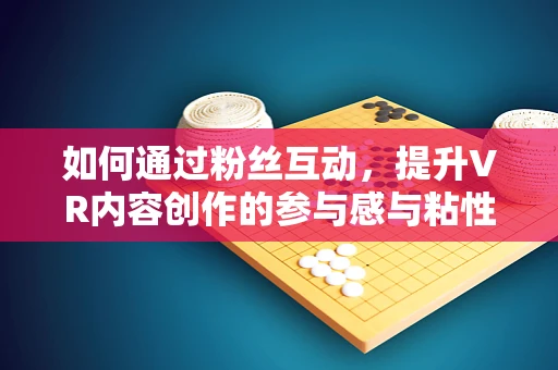 如何通过粉丝互动，提升VR内容创作的参与感与粘性？