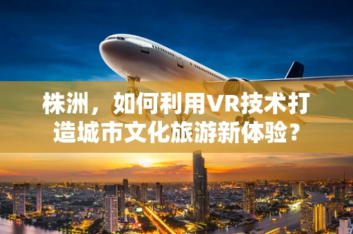 株洲，如何利用VR技术打造城市文化旅游新体验？