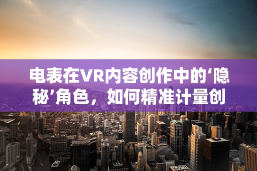 电表在VR内容创作中的‘隐秘’角色，如何精准计量创意能耗？