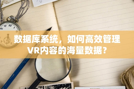 数据库系统，如何高效管理VR内容的海量数据？