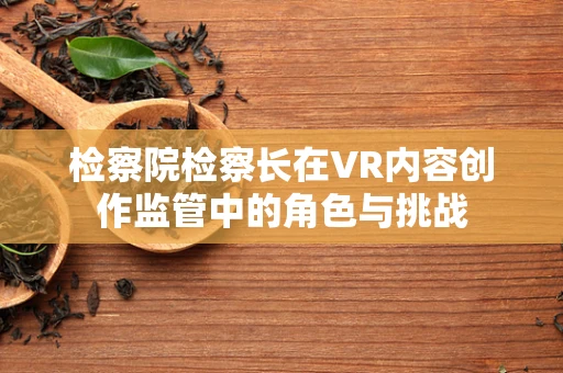 检察院检察长在VR内容创作监管中的角色与挑战