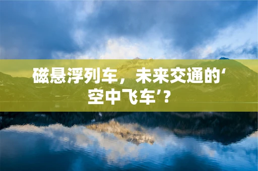 磁悬浮列车，未来交通的‘空中飞车’？