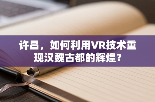 许昌，如何利用VR技术重现汉魏古都的辉煌？