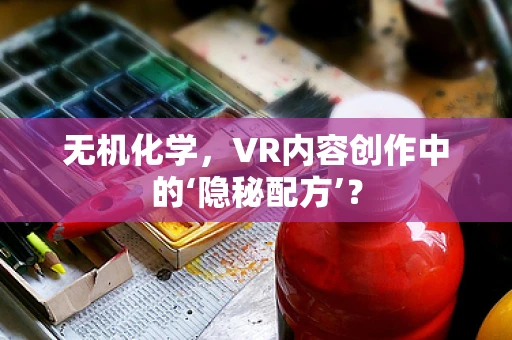 无机化学，VR内容创作中的‘隐秘配方’？