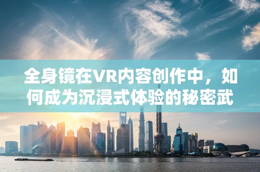 全身镜在VR内容创作中，如何成为沉浸式体验的秘密武器？