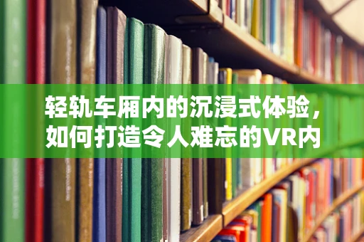 轻轨车厢内的沉浸式体验，如何打造令人难忘的VR内容？