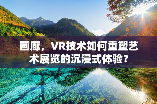 画廊，VR技术如何重塑艺术展览的沉浸式体验？