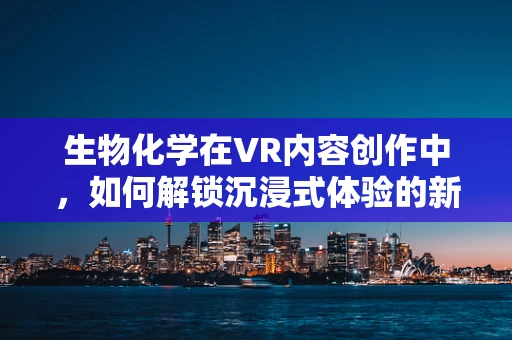 生物化学在VR内容创作中，如何解锁沉浸式体验的新维度？