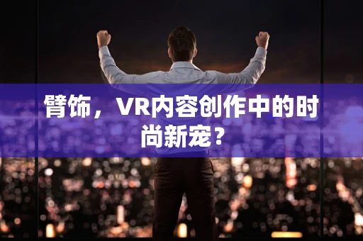 臂饰，VR内容创作中的时尚新宠？