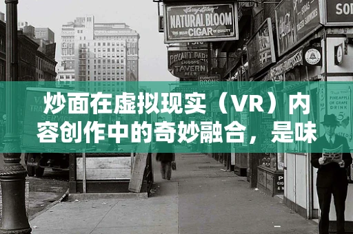 炒面在虚拟现实（VR）内容创作中的奇妙融合，是味觉的沉浸还是视觉的盛宴？