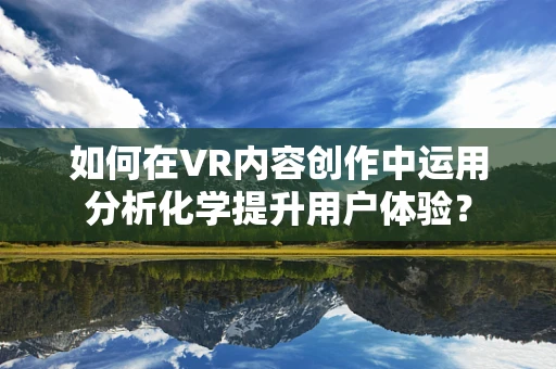 如何在VR内容创作中运用分析化学提升用户体验？