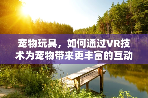 宠物玩具，如何通过VR技术为宠物带来更丰富的互动体验？