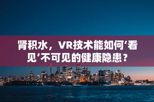 肾积水，VR技术能如何‘看见’不可见的健康隐患？