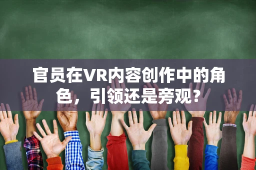 官员在VR内容创作中的角色，引领还是旁观？