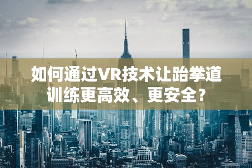 如何通过VR技术让跆拳道训练更高效、更安全？