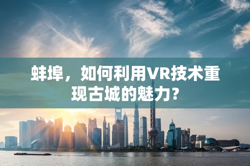 蚌埠，如何利用VR技术重现古城的魅力？