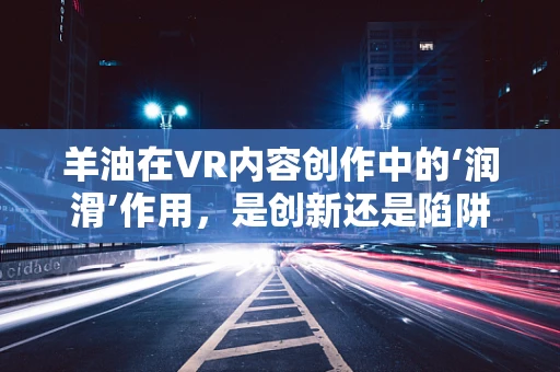 羊油在VR内容创作中的‘润滑’作用，是创新还是陷阱？