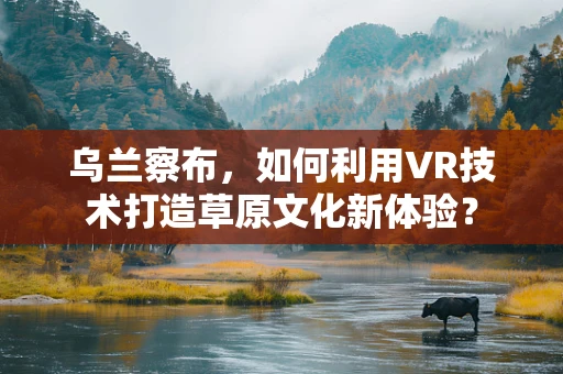 乌兰察布，如何利用VR技术打造草原文化新体验？