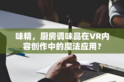 味精，厨房调味品在VR内容创作中的魔法应用？