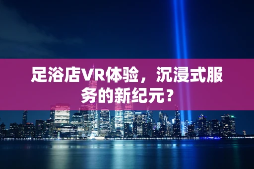 足浴店VR体验，沉浸式服务的新纪元？