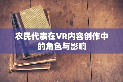 农民代表在VR内容创作中的角色与影响