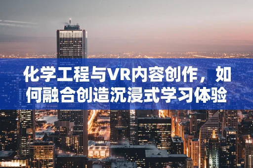 化学工程与VR内容创作，如何融合创造沉浸式学习体验？