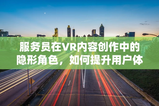 服务员在VR内容创作中的隐形角色，如何提升用户体验？