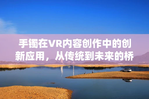 手镯在VR内容创作中的创新应用，从传统到未来的桥梁？