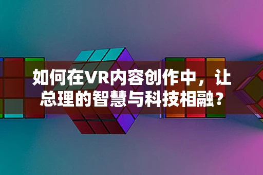 如何在VR内容创作中，让总理的智慧与科技相融？