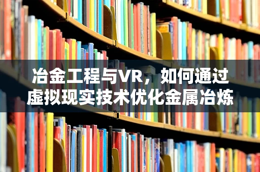 冶金工程与VR，如何通过虚拟现实技术优化金属冶炼过程？