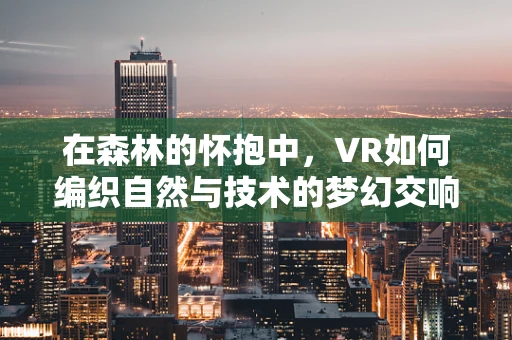 在森林的怀抱中，VR如何编织自然与技术的梦幻交响？