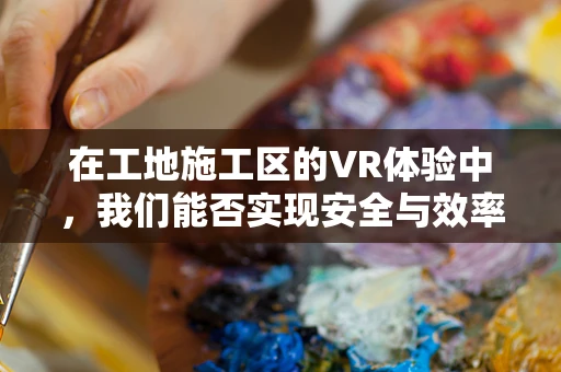 在工地施工区的VR体验中，我们能否实现安全与效率的双重飞跃？