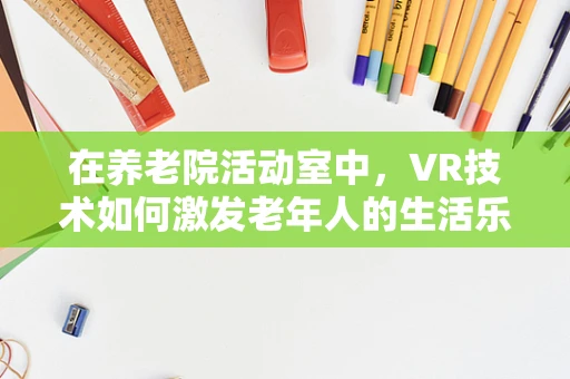 在养老院活动室中，VR技术如何激发老年人的生活乐趣与社交互动？