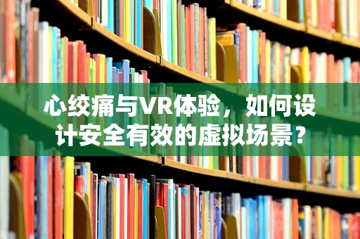 心绞痛与VR体验，如何设计安全有效的虚拟场景？