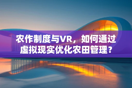 农作制度与VR，如何通过虚拟现实优化农田管理？