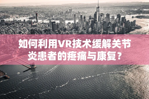 如何利用VR技术缓解关节炎患者的疼痛与康复？