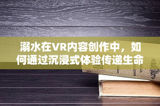 溺水在VR内容创作中，如何通过沉浸式体验传递生命安全教育？